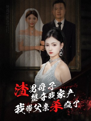渣男母子想夺我家产我带父亲杀疯了（渣男母子想夺我家产，我带父亲杀疯了）（52集）